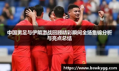 中国男足与伊朗激战回顾精彩瞬间全场集锦分析与亮点总结