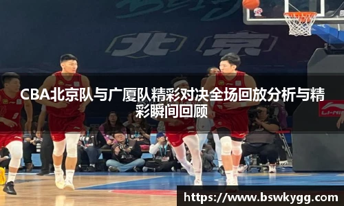 CBA北京队与广厦队精彩对决全场回放分析与精彩瞬间回顾