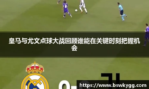 皇马与尤文点球大战回顾谁能在关键时刻把握机会