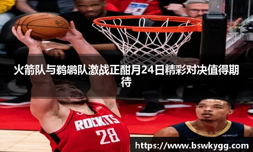 火箭队与鹈鹕队激战正酣月24日精彩对决值得期待