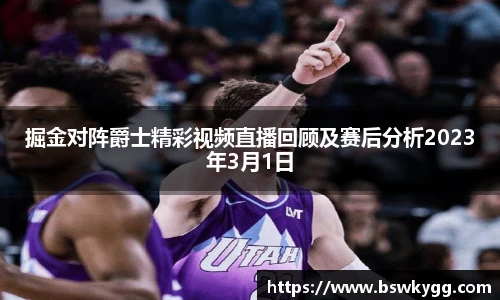 掘金对阵爵士精彩视频直播回顾及赛后分析2023年3月1日