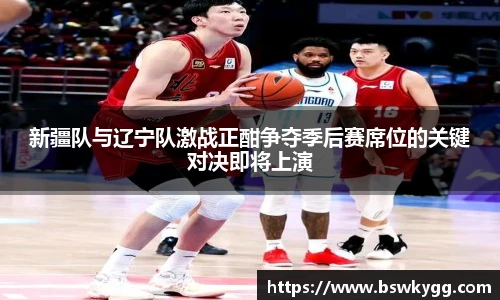 新疆队与辽宁队激战正酣争夺季后赛席位的关键对决即将上演