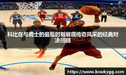 科比在与勇士的最后时刻展现传奇风采的经典对决回顾