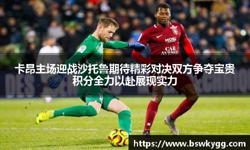 卡昂主场迎战沙托鲁期待精彩对决双方争夺宝贵积分全力以赴展现实力