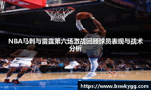 NBA马刺与雷霆第六场激战回顾球员表现与战术分析